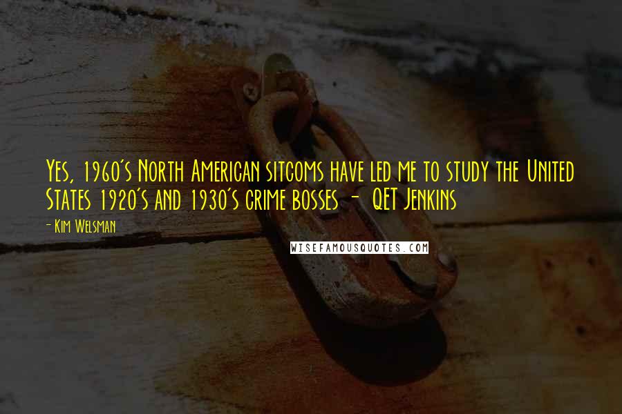 Kim Welsman Quotes: Yes, 1960's North American sitcoms have led me to study the United States 1920's and 1930's crime bosses -  QET Jenkins