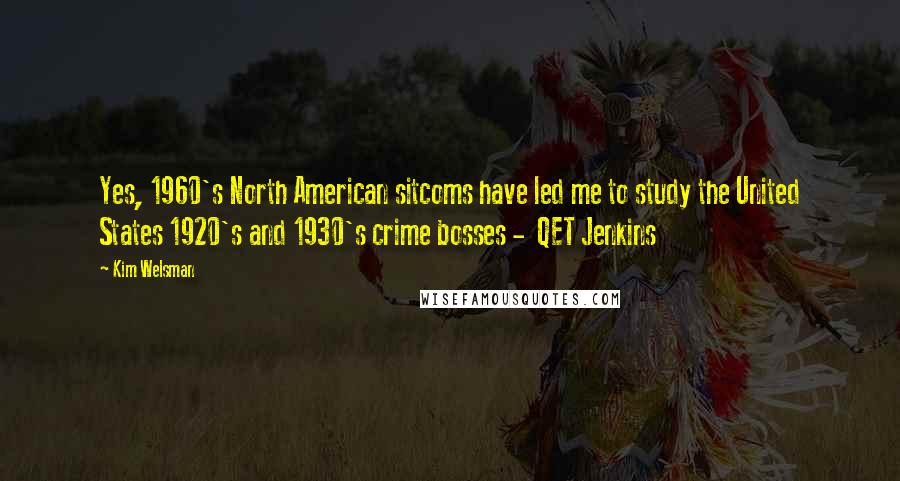 Kim Welsman Quotes: Yes, 1960's North American sitcoms have led me to study the United States 1920's and 1930's crime bosses -  QET Jenkins