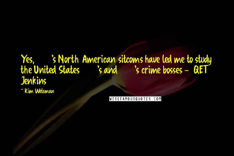 Kim Welsman Quotes: Yes, 1960's North American sitcoms have led me to study the United States 1920's and 1930's crime bosses -  QET Jenkins