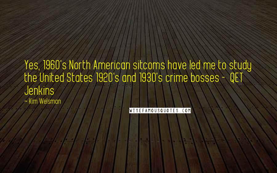 Kim Welsman Quotes: Yes, 1960's North American sitcoms have led me to study the United States 1920's and 1930's crime bosses -  QET Jenkins