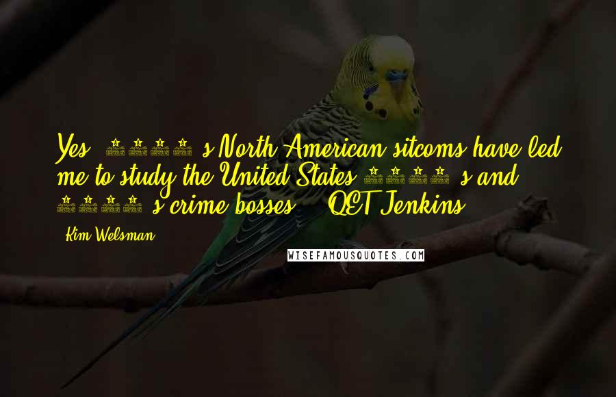 Kim Welsman Quotes: Yes, 1960's North American sitcoms have led me to study the United States 1920's and 1930's crime bosses -  QET Jenkins