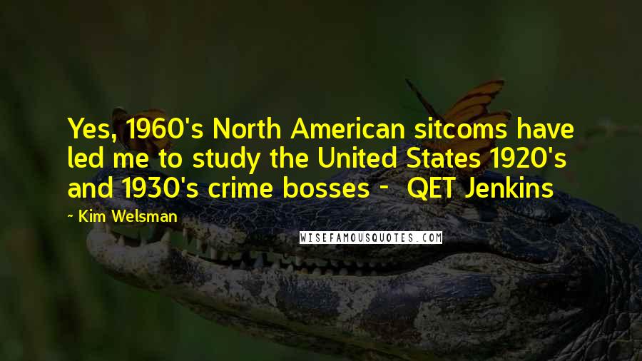 Kim Welsman Quotes: Yes, 1960's North American sitcoms have led me to study the United States 1920's and 1930's crime bosses -  QET Jenkins