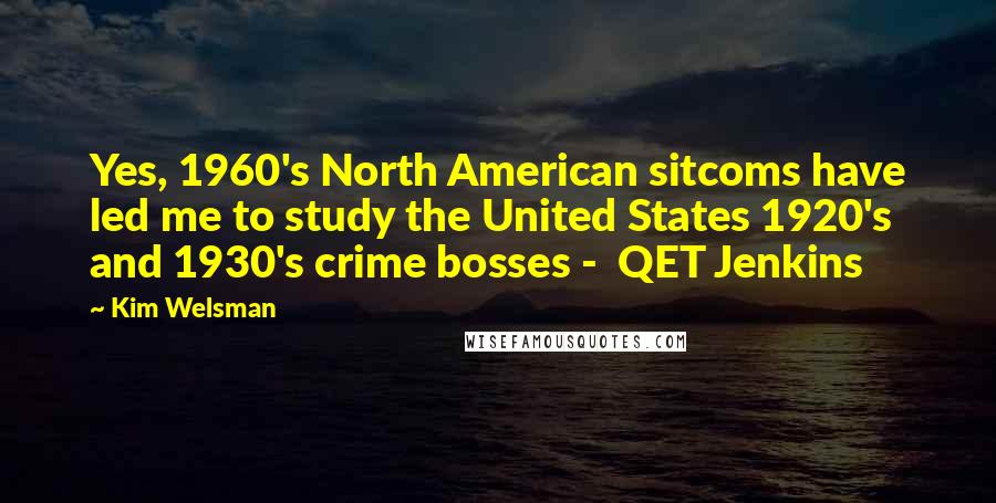 Kim Welsman Quotes: Yes, 1960's North American sitcoms have led me to study the United States 1920's and 1930's crime bosses -  QET Jenkins