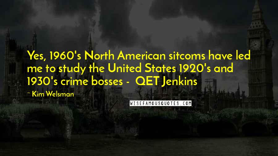 Kim Welsman Quotes: Yes, 1960's North American sitcoms have led me to study the United States 1920's and 1930's crime bosses -  QET Jenkins