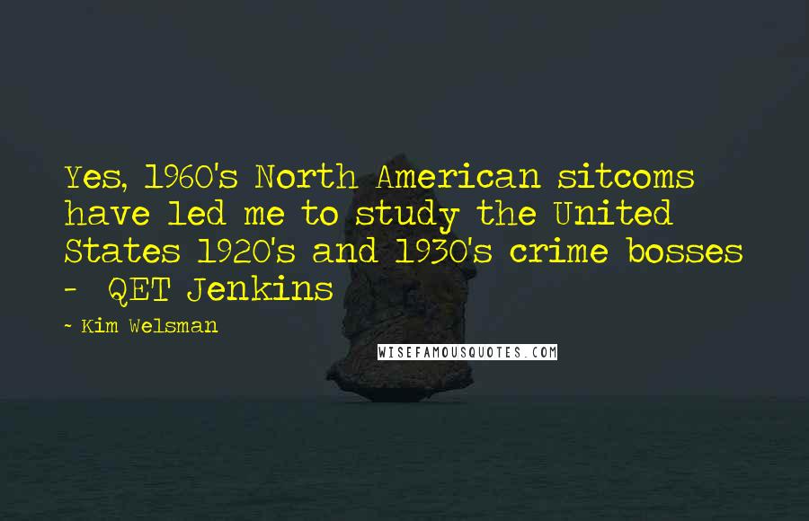 Kim Welsman Quotes: Yes, 1960's North American sitcoms have led me to study the United States 1920's and 1930's crime bosses -  QET Jenkins