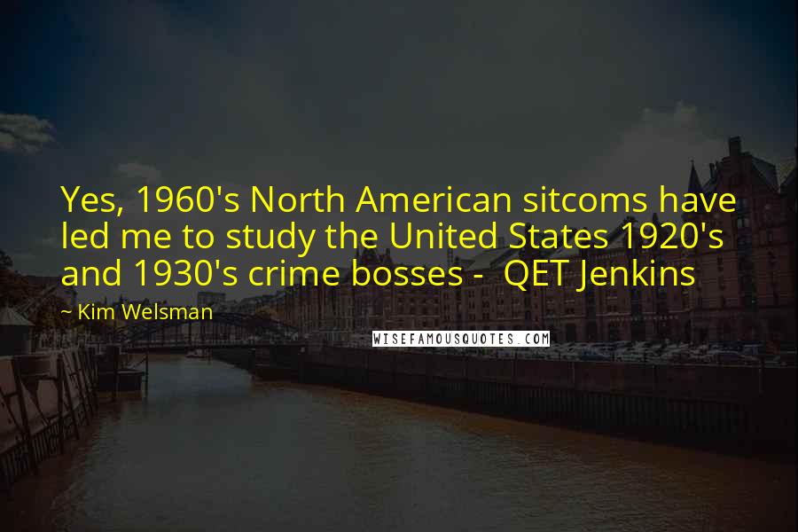 Kim Welsman Quotes: Yes, 1960's North American sitcoms have led me to study the United States 1920's and 1930's crime bosses -  QET Jenkins