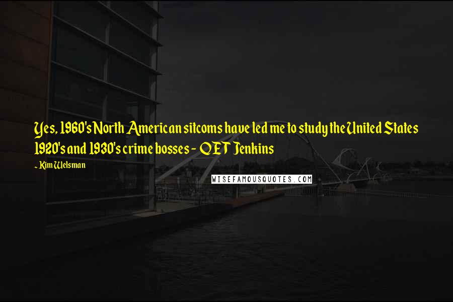 Kim Welsman Quotes: Yes, 1960's North American sitcoms have led me to study the United States 1920's and 1930's crime bosses -  QET Jenkins