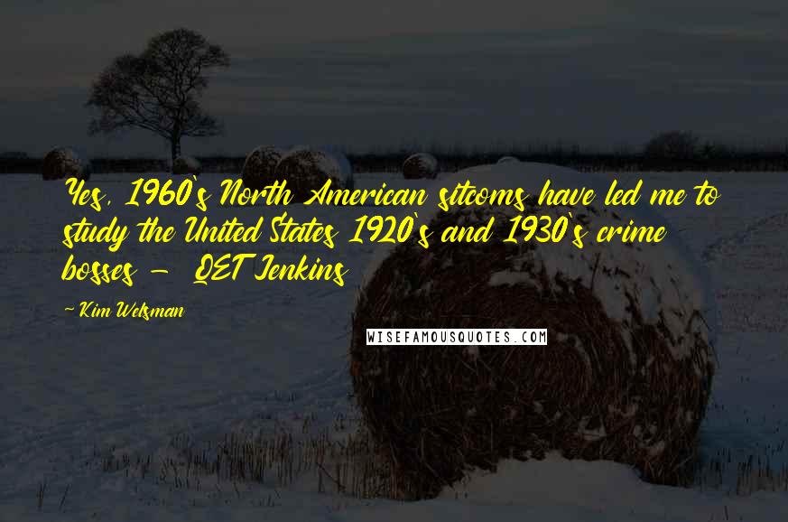 Kim Welsman Quotes: Yes, 1960's North American sitcoms have led me to study the United States 1920's and 1930's crime bosses -  QET Jenkins