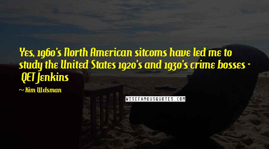 Kim Welsman Quotes: Yes, 1960's North American sitcoms have led me to study the United States 1920's and 1930's crime bosses -  QET Jenkins