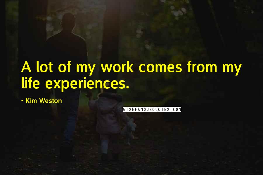 Kim Weston Quotes: A lot of my work comes from my life experiences.