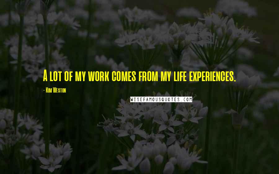 Kim Weston Quotes: A lot of my work comes from my life experiences.