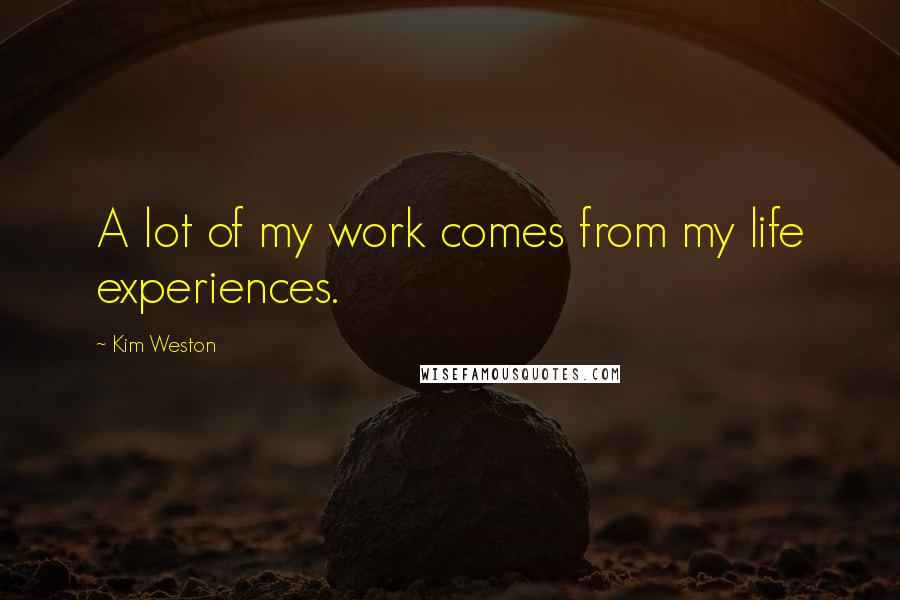 Kim Weston Quotes: A lot of my work comes from my life experiences.
