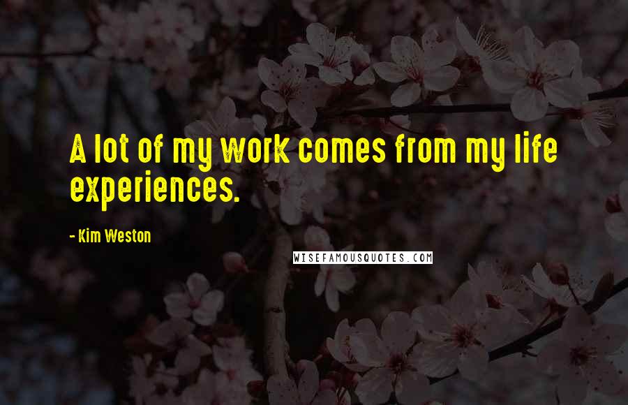 Kim Weston Quotes: A lot of my work comes from my life experiences.