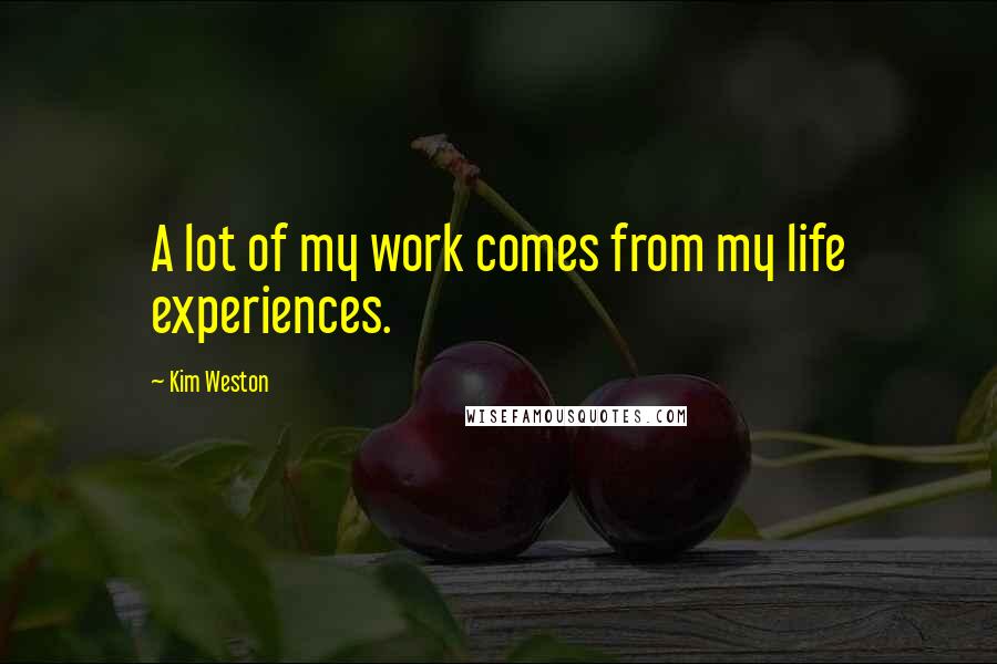 Kim Weston Quotes: A lot of my work comes from my life experiences.