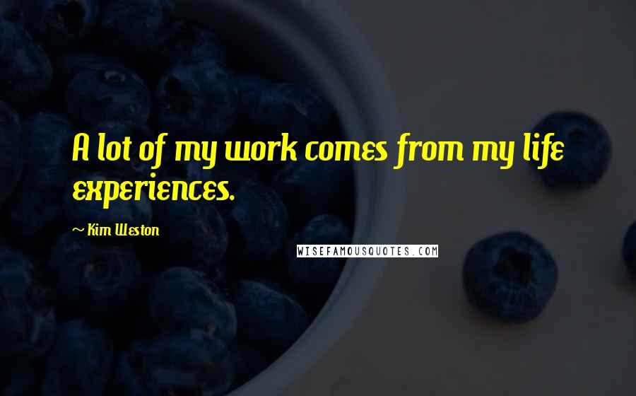 Kim Weston Quotes: A lot of my work comes from my life experiences.