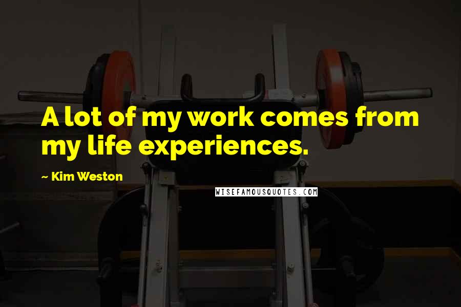 Kim Weston Quotes: A lot of my work comes from my life experiences.