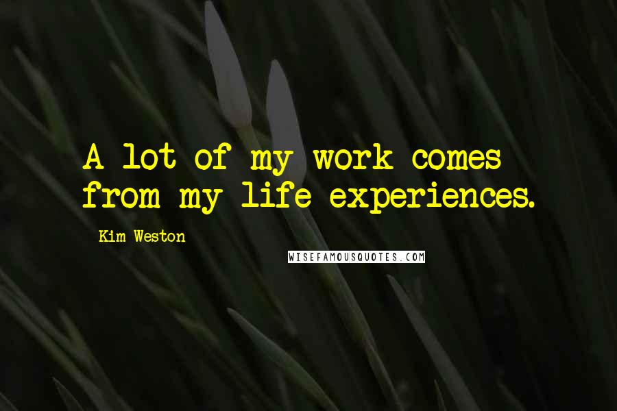 Kim Weston Quotes: A lot of my work comes from my life experiences.