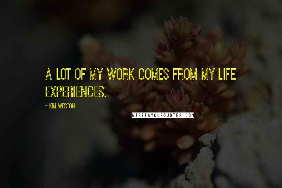 Kim Weston Quotes: A lot of my work comes from my life experiences.