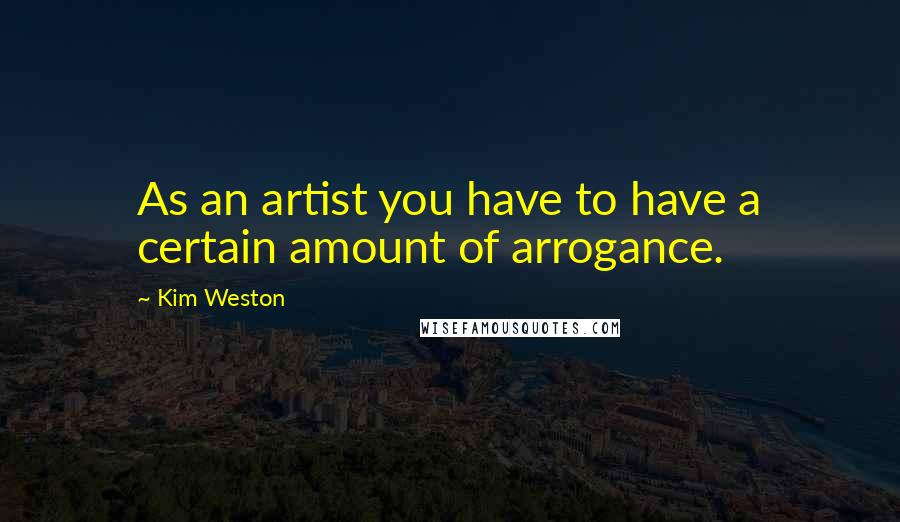 Kim Weston Quotes: As an artist you have to have a certain amount of arrogance.