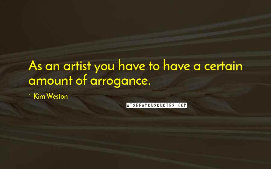 Kim Weston Quotes: As an artist you have to have a certain amount of arrogance.