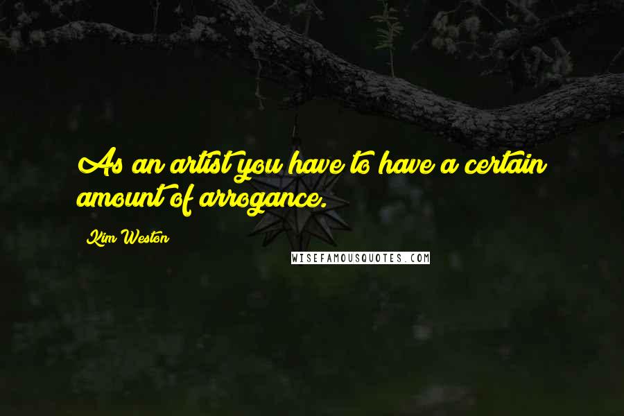 Kim Weston Quotes: As an artist you have to have a certain amount of arrogance.