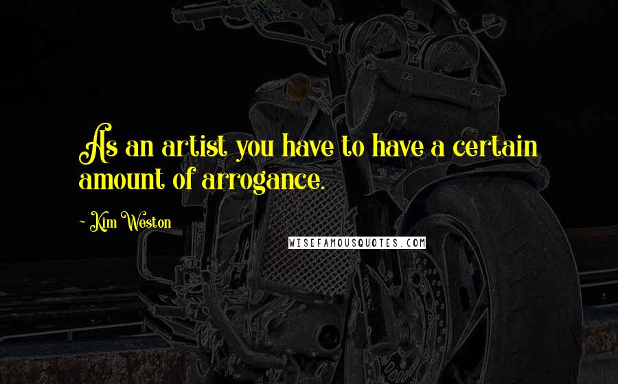 Kim Weston Quotes: As an artist you have to have a certain amount of arrogance.