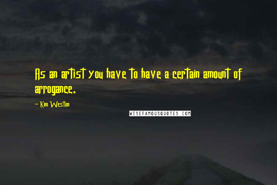 Kim Weston Quotes: As an artist you have to have a certain amount of arrogance.