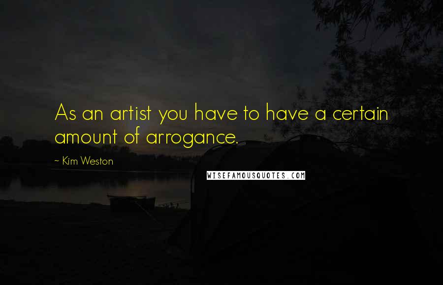 Kim Weston Quotes: As an artist you have to have a certain amount of arrogance.