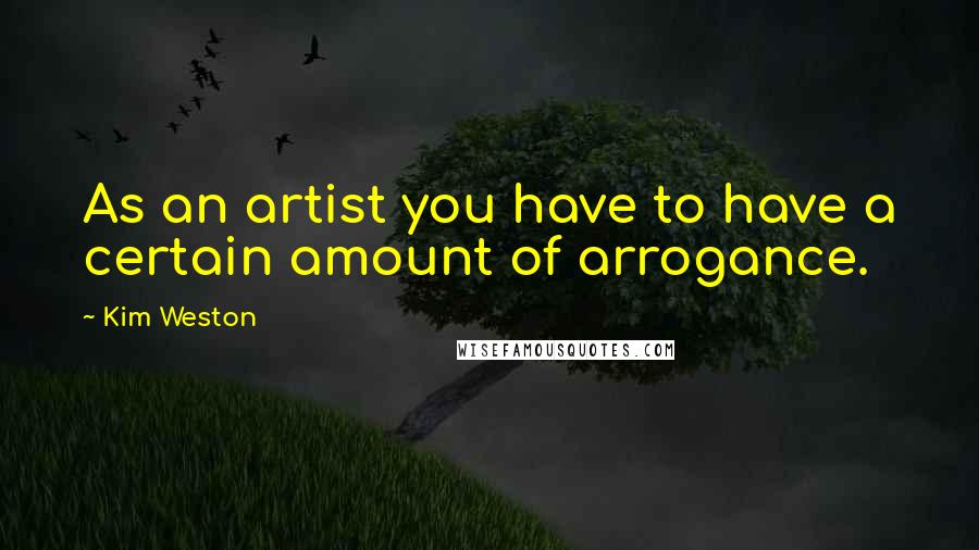 Kim Weston Quotes: As an artist you have to have a certain amount of arrogance.