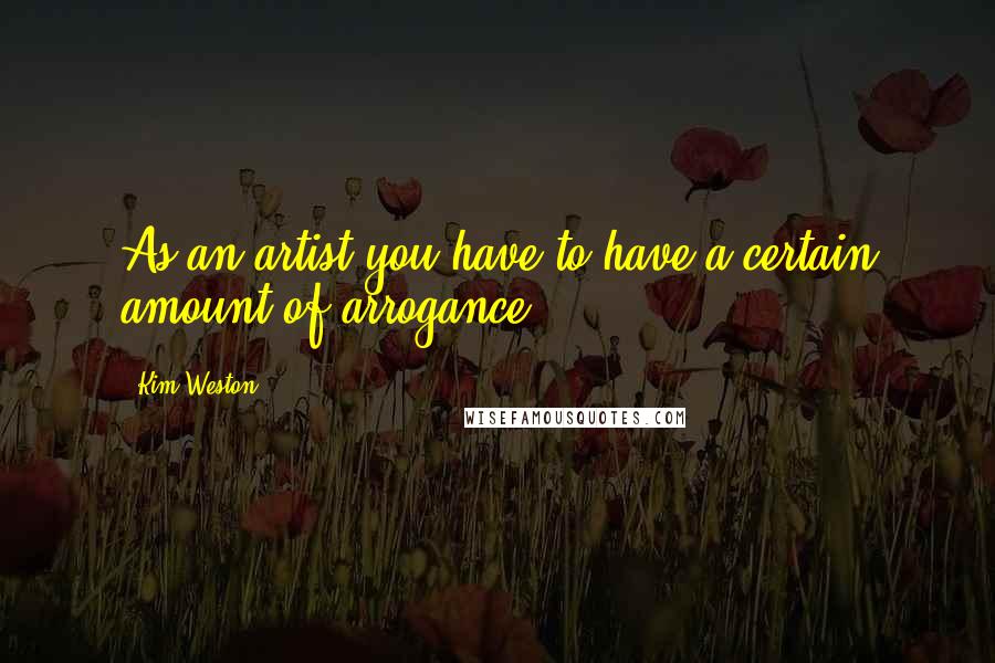 Kim Weston Quotes: As an artist you have to have a certain amount of arrogance.