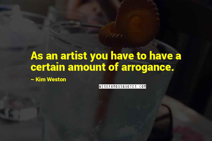 Kim Weston Quotes: As an artist you have to have a certain amount of arrogance.