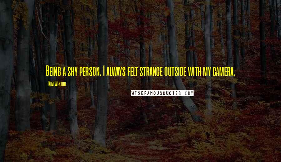 Kim Weston Quotes: Being a shy person, I always felt strange outside with my camera.