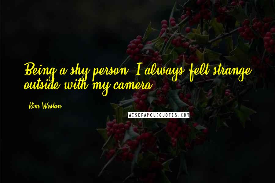 Kim Weston Quotes: Being a shy person, I always felt strange outside with my camera.