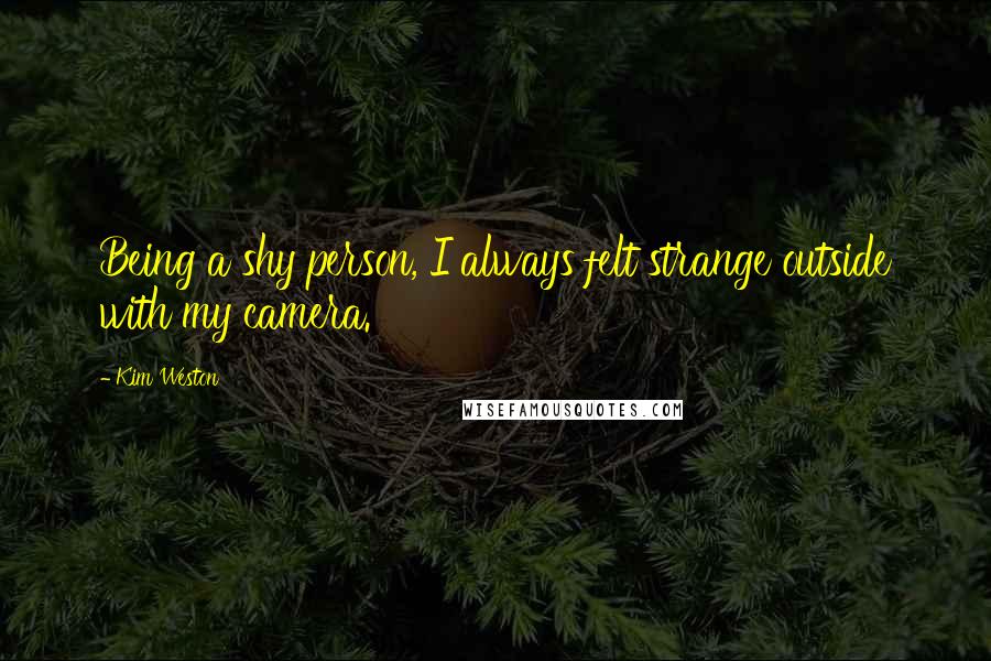 Kim Weston Quotes: Being a shy person, I always felt strange outside with my camera.