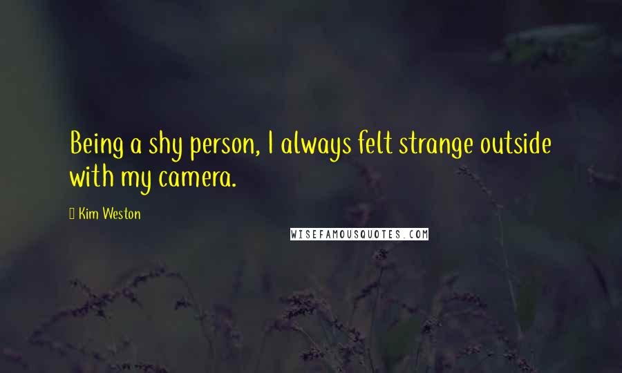 Kim Weston Quotes: Being a shy person, I always felt strange outside with my camera.