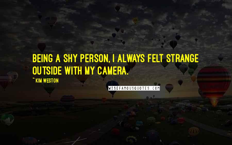 Kim Weston Quotes: Being a shy person, I always felt strange outside with my camera.