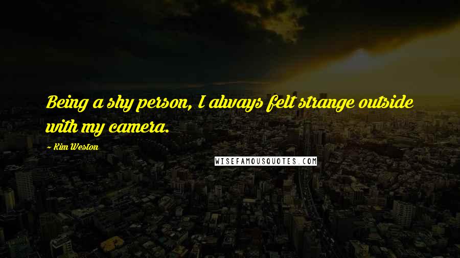 Kim Weston Quotes: Being a shy person, I always felt strange outside with my camera.