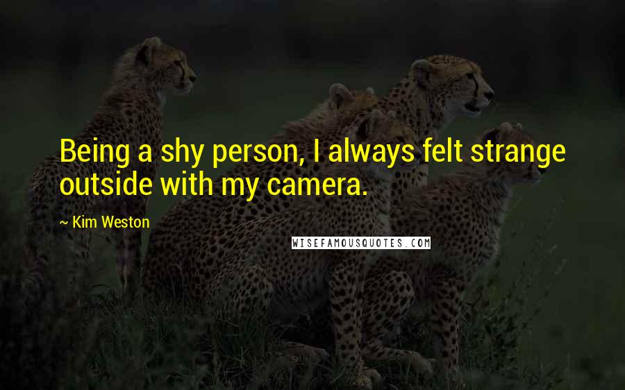 Kim Weston Quotes: Being a shy person, I always felt strange outside with my camera.