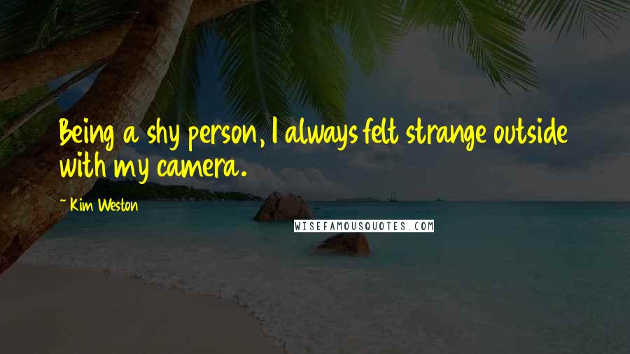 Kim Weston Quotes: Being a shy person, I always felt strange outside with my camera.