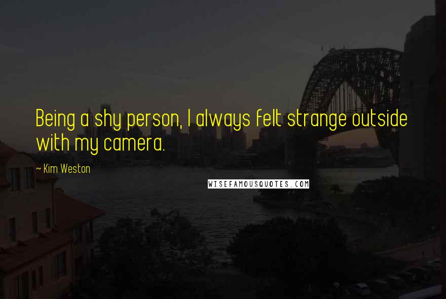 Kim Weston Quotes: Being a shy person, I always felt strange outside with my camera.