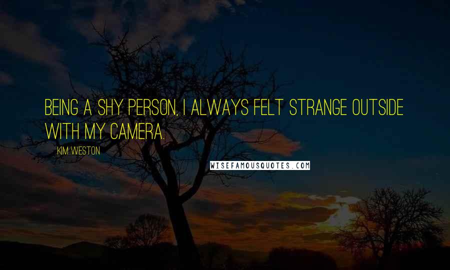 Kim Weston Quotes: Being a shy person, I always felt strange outside with my camera.