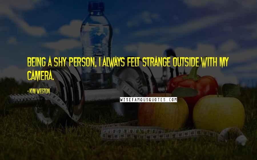Kim Weston Quotes: Being a shy person, I always felt strange outside with my camera.