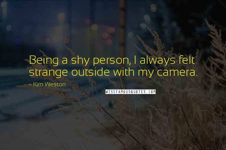 Kim Weston Quotes: Being a shy person, I always felt strange outside with my camera.