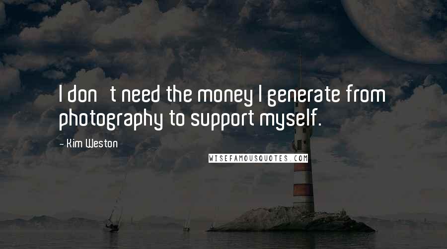 Kim Weston Quotes: I don't need the money I generate from photography to support myself.