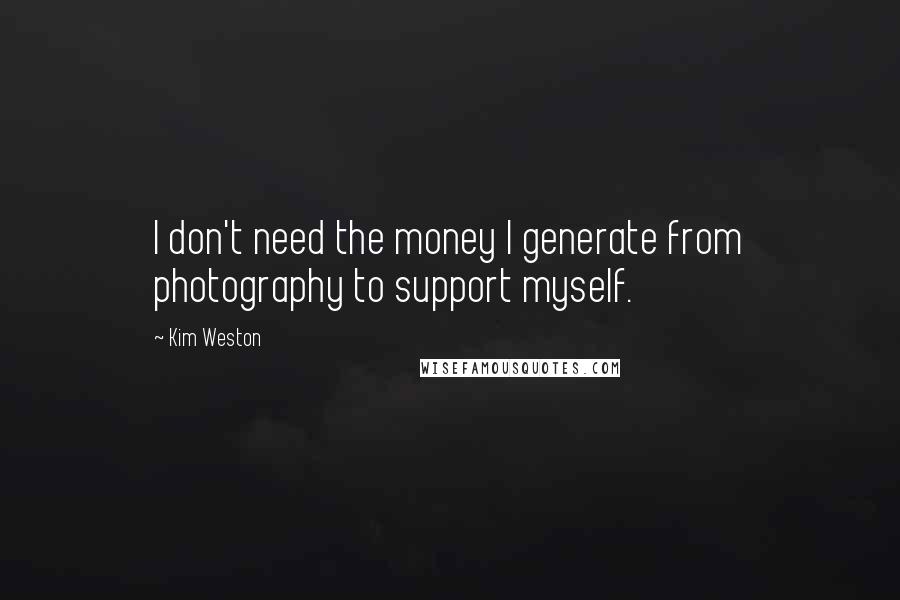 Kim Weston Quotes: I don't need the money I generate from photography to support myself.