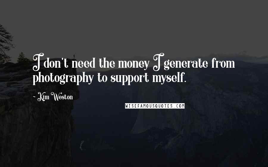 Kim Weston Quotes: I don't need the money I generate from photography to support myself.