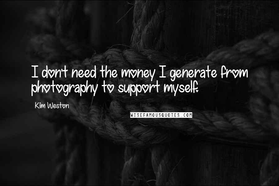 Kim Weston Quotes: I don't need the money I generate from photography to support myself.