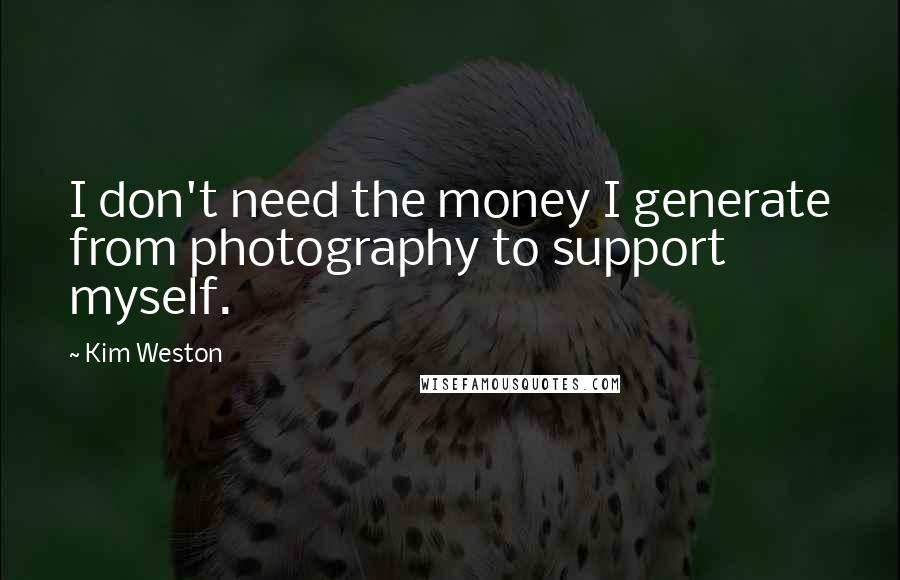 Kim Weston Quotes: I don't need the money I generate from photography to support myself.