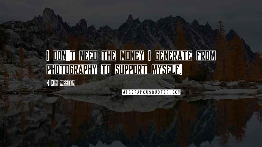 Kim Weston Quotes: I don't need the money I generate from photography to support myself.