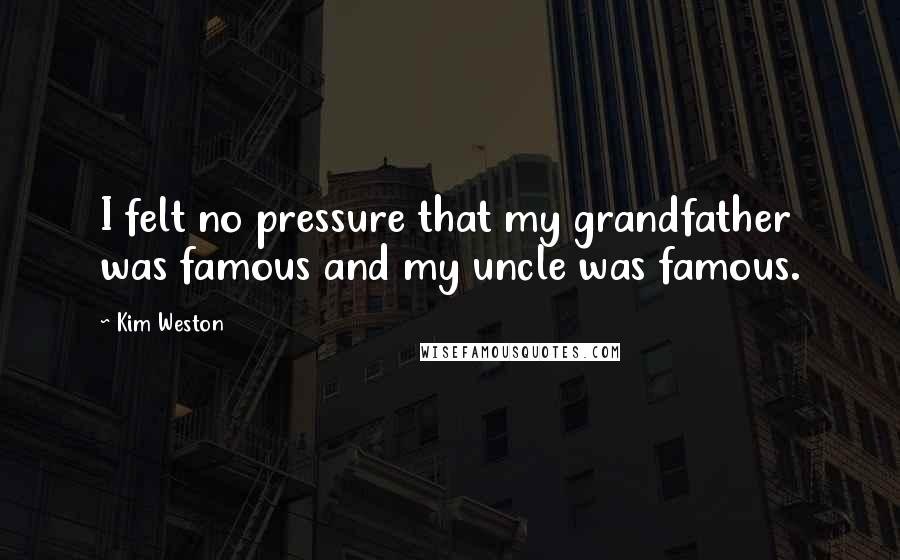 Kim Weston Quotes: I felt no pressure that my grandfather was famous and my uncle was famous.
